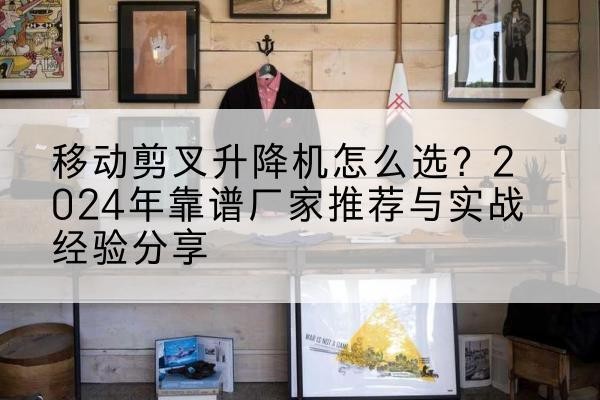 勉县升降平台厂家推荐-移动剪叉升降机怎么选?2024年靠谱厂家推荐与实战经验分享