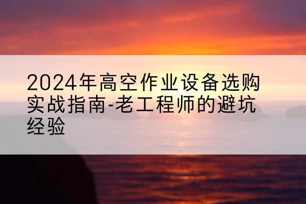 勉县高空作业升降机厂家推荐-2024年高空作业设备选购实战指南-老工程师的避坑经验