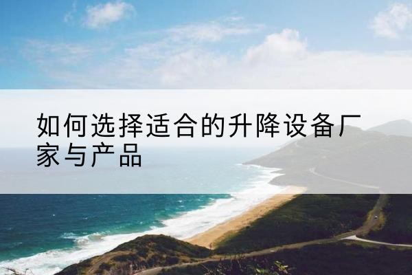 勉县电动升降平台厂家-如何选择适合的升降设备厂家与产品