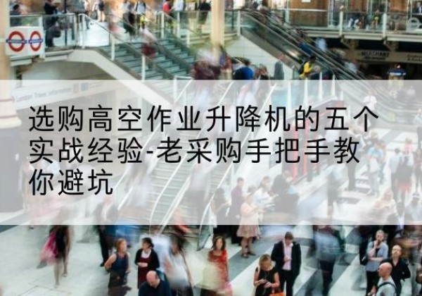 勉县高空作业升降机厂家-选购高空作业升降机的五个实战经验-老采购手把手教你避坑