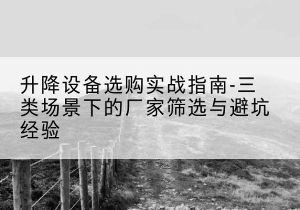 勉县移动式升降机厂家推荐-升降设备选购实战指南-三类场景下的厂家筛选与避坑经验