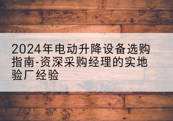勉县电动剪叉升降平台厂家-2024年电动升降设备选购指南-资深采购经理的实地验厂经验