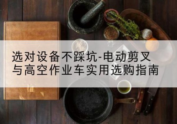 勉县电动剪叉升降平台怎么选-选对设备不踩坑-电动剪叉与高空作业车实用选购指南