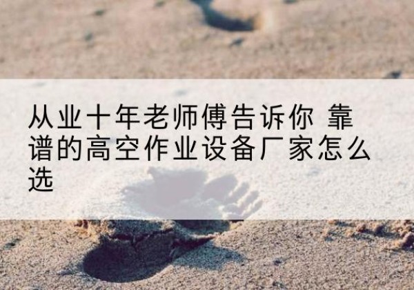 勉县高空作业升降机厂家推荐-从业十年老师傅告诉你 靠谱的高空作业设备厂家怎么选