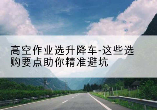 勉县升降车厂家-高空作业选升降车-这些选购要点助你*避坑