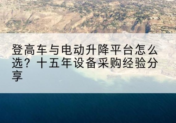 勉县登高车厂家厂家-登高车与电动升降平台怎么选？十五年设备采购经验分享