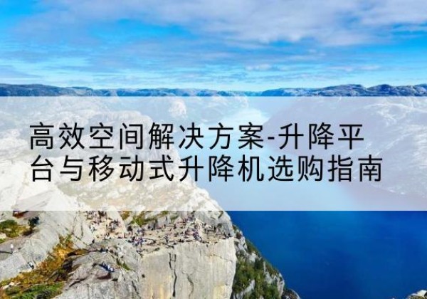 勉县升降平台厂家-*空间解决方案-升降平台与移动式升降机选购指南