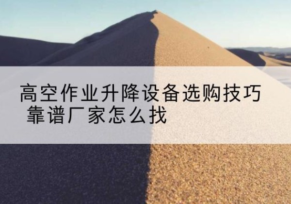 勉县电动升降平台厂家推荐-高空作业升降设备选购技巧 靠谱厂家怎么找