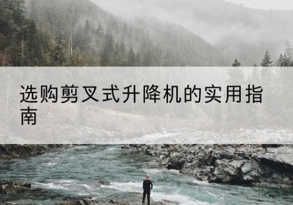 勉县剪叉式升降机怎么选-选购剪叉式升降机的实用指南