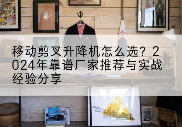 勉县升降平台厂家推荐-移动剪叉升降机怎么选？2024年靠谱厂家推荐与实战经验分享