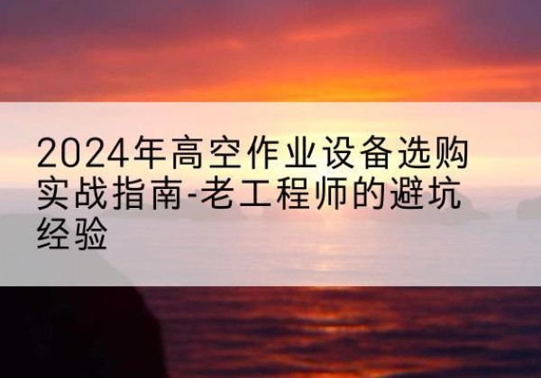 勉县高空作业升降机厂家推荐-2024年高空作业设备选购实战指南-老工程师的避坑经验