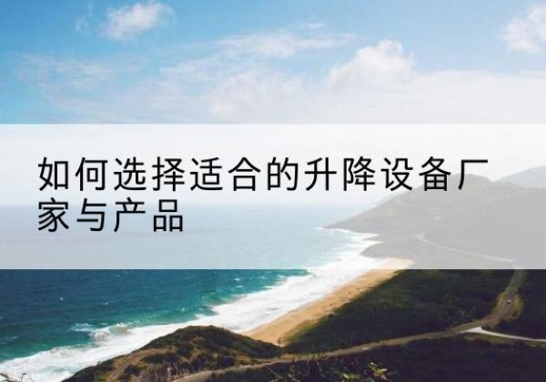 勉县电动升降平台厂家-如何选择适合的升降设备厂家与产品